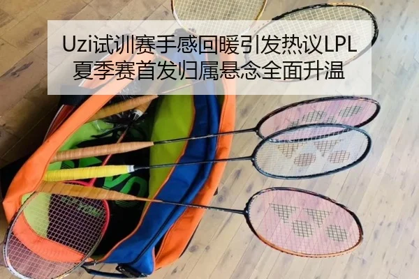 Uzi试训赛手感回暖引发热议LPL夏季赛首发归属悬念全面升温