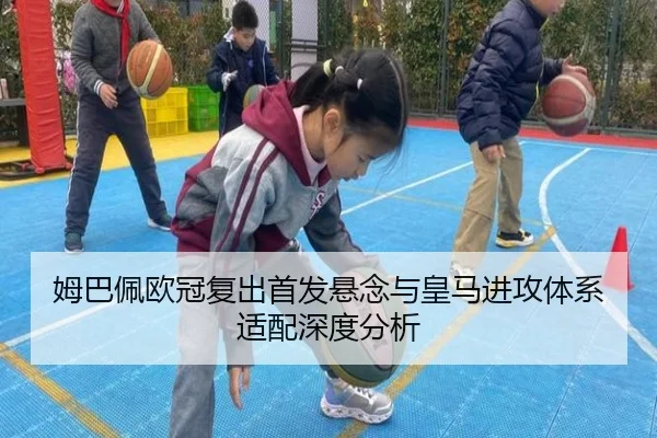 姆巴佩欧冠复出首发悬念与皇马进攻体系适配深度分析
