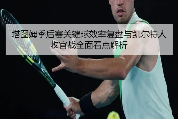 塔图姆季后赛关键球效率复盘与凯尔特人收官战全面看点解析